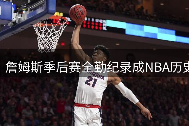 詹姆斯季后赛全勤纪录成NBA历史传奇，39岁仍保持高效出勤
