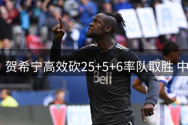 贺希宁高效砍25+5+6率队取胜 中国男篮热身赛力克喀麦隆